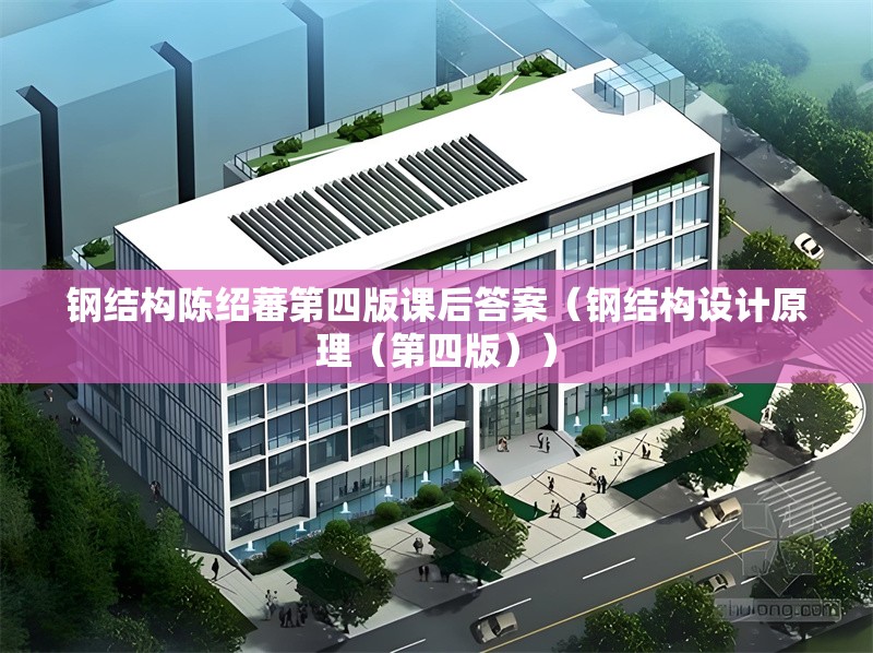 鋼結(jié)構(gòu)陳紹蕃第四版課后答案（鋼結(jié)構(gòu)設(shè)計(jì)原理（第四版）） 行業(yè)新聞
