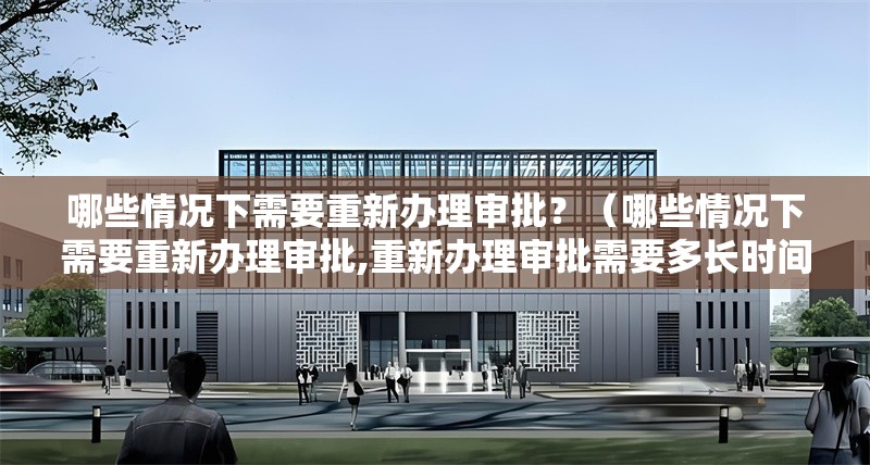 哪些情況下需要重新辦理審批？（哪些情況下需要重新辦理審批,重新辦理審批需要多長(zhǎng)時(shí)間） 行業(yè)新聞