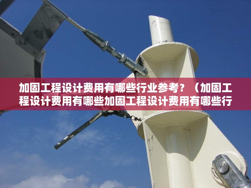 加固工程設計費用有哪些行業(yè)參考？（加固工程設計費用有哪些加固工程設計費用有哪些行業(yè)參考） 行業(yè)新聞
