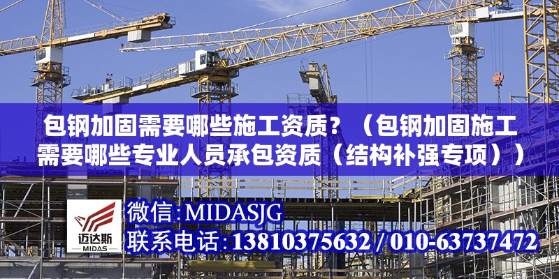 包鋼加固需要哪些施工資質(zhì)？（包鋼加固施工需要哪些專業(yè)人員承包資質(zhì)（結(jié)構(gòu)補(bǔ)強(qiáng)專項(xiàng)））
