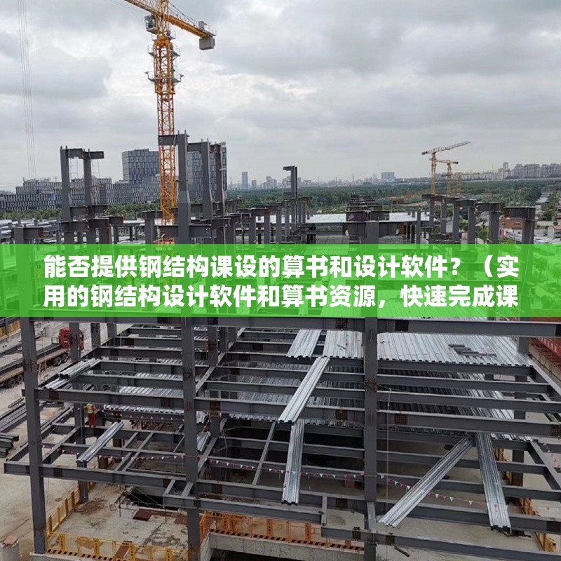 能否提供鋼結構課設的算書和設計軟件？（實用的鋼結構設計軟件和算書資源，快速完成課設）