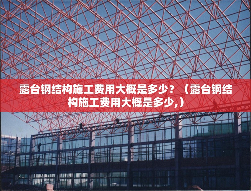 露臺鋼結(jié)構(gòu)施工費用大概是多少？（露臺鋼結(jié)構(gòu)施工費用大概是多少,）