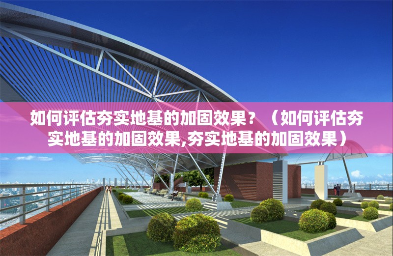 如何評估夯實地基的加固效果？（如何評估夯實地基的加固效果,夯實地基的加固效果）