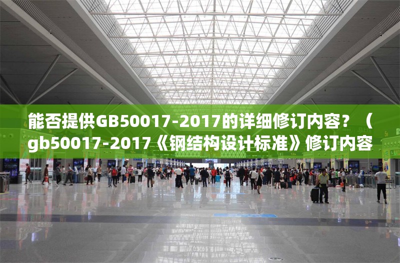 能否提供GB50017-2017的詳細(xì)修訂內(nèi)容？（gb50017-2017《鋼結(jié)構(gòu)設(shè)計標(biāo)準(zhǔn)》修訂內(nèi)容）