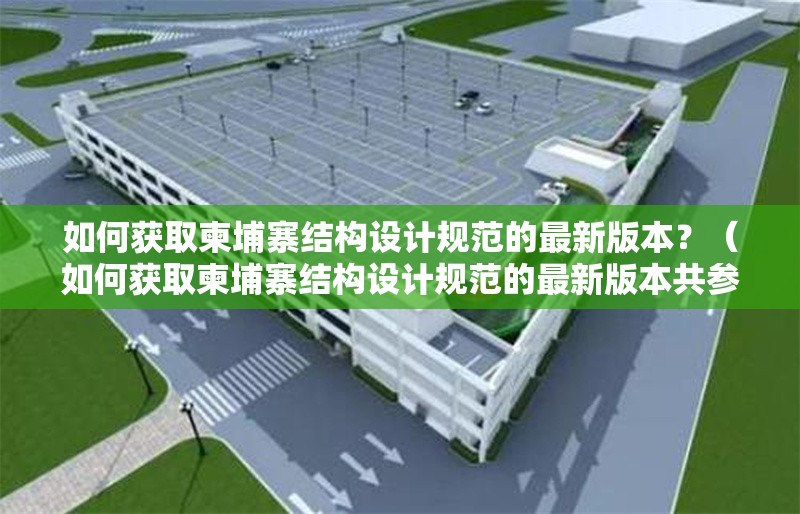 如何獲取柬埔寨結(jié)構(gòu)設計規(guī)范的最新版本？（如何獲取柬埔寨結(jié)構(gòu)設計規(guī)范的最新版本共參考28篇資料）