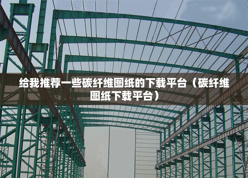 給我推薦一些碳纖維圖紙的下載平臺（碳纖維圖紙下載平臺） 行業(yè)新聞