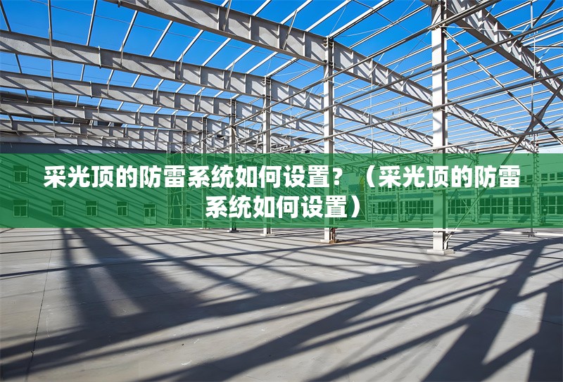 采光頂?shù)姆览紫到y(tǒng)如何設(shè)置？（采光頂?shù)姆览紫到y(tǒng)如何設(shè)置）