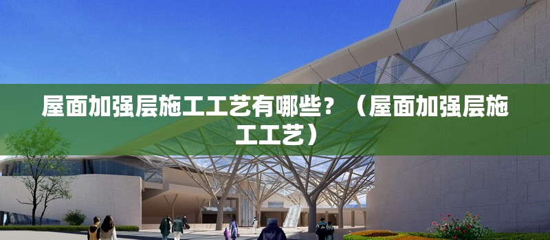 屋面加強層施工工藝有哪些？（屋面加強層施工工藝） 行業(yè)新聞