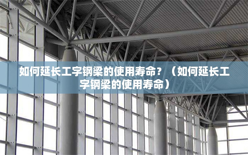 如何延長工字鋼梁的使用壽命？（如何延長工字鋼梁的使用壽命） 行業(yè)新聞