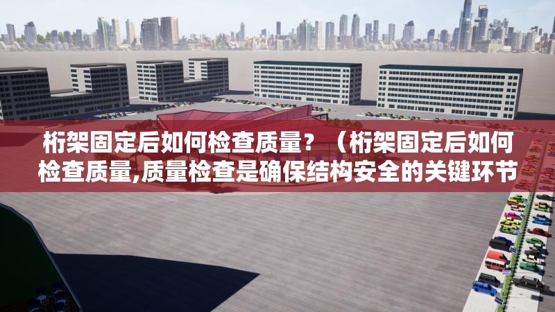 桁架固定后如何檢查質(zhì)量？（桁架固定后如何檢查質(zhì)量,質(zhì)量檢查是確保結(jié)構(gòu)安全的關(guān)鍵環(huán)節(jié)） 行業(yè)新聞
