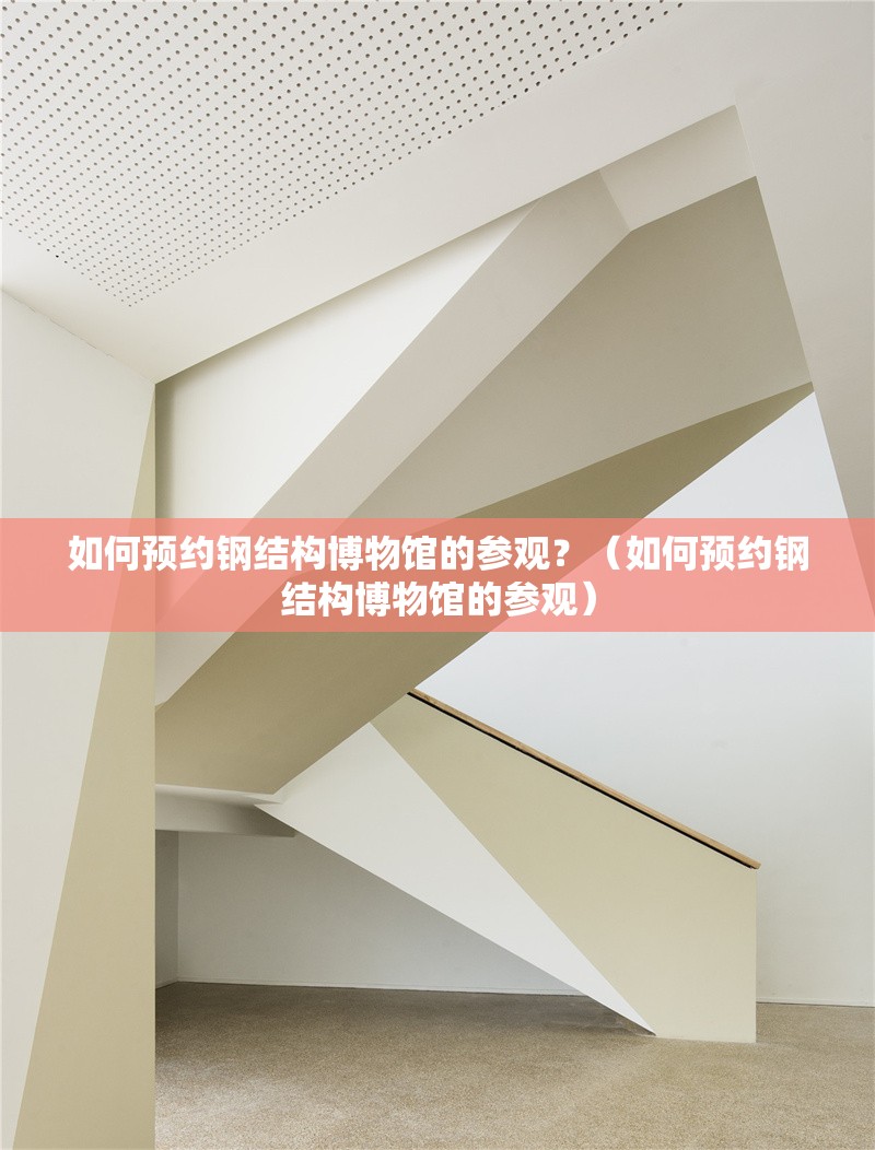 如何預(yù)約鋼結(jié)構(gòu)博物館的參觀？（如何預(yù)約鋼結(jié)構(gòu)博物館的參觀） 行業(yè)新聞