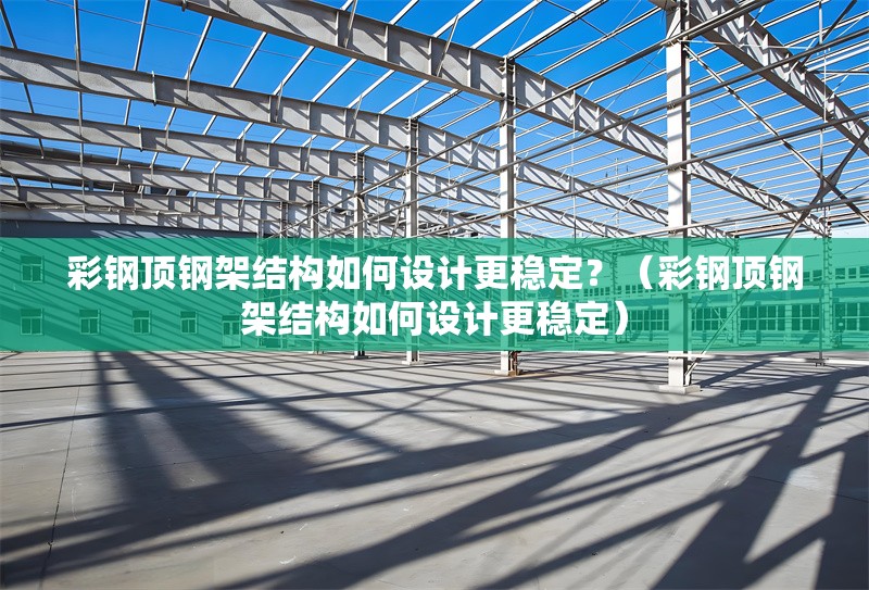 彩鋼頂鋼架結(jié)構(gòu)如何設(shè)計更穩(wěn)定？（彩鋼頂鋼架結(jié)構(gòu)如何設(shè)計更穩(wěn)定）