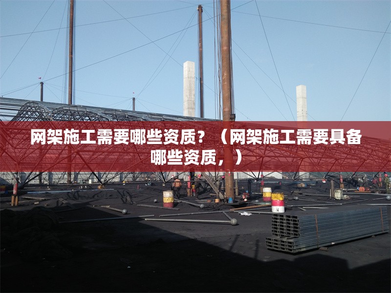 網(wǎng)架施工需要哪些資質(zhì)？（網(wǎng)架施工需要具備哪些資質(zhì)，）
