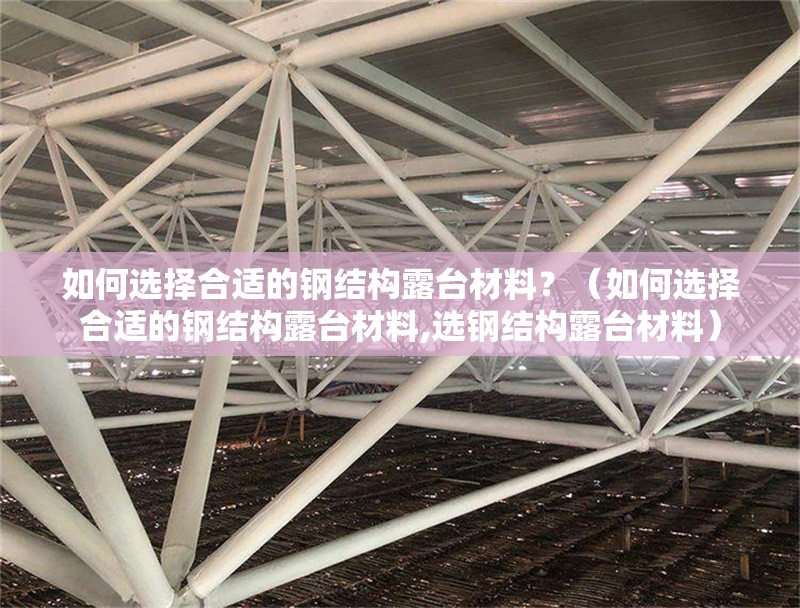 如何選擇合適的鋼結(jié)構(gòu)露臺(tái)材料？（如何選擇合適的鋼結(jié)構(gòu)露臺(tái)材料,選鋼結(jié)構(gòu)露臺(tái)材料）