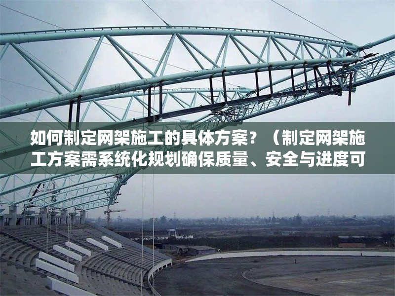 如何制定網(wǎng)架施工的具體方案？（制定網(wǎng)架施工方案需系統(tǒng)化規(guī)劃確保質(zhì)量、安全與進(jìn)度可控） 行業(yè)新聞