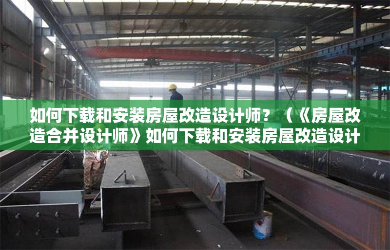 如何下載和安裝房屋改造設(shè)計(jì)師？（《房屋改造合并設(shè)計(jì)師》如何下載和安裝房屋改造設(shè)計(jì)師） 行業(yè)新聞