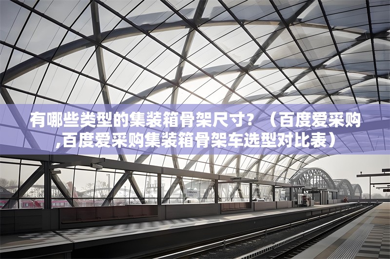 有哪些類型的集裝箱骨架尺寸？（百度愛采購,百度愛采購集裝箱骨架車選型對比表） 行業(yè)新聞