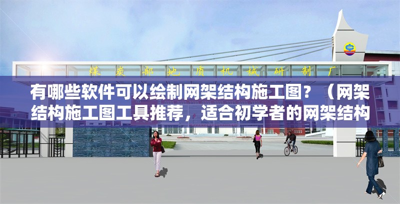 有哪些軟件可以繪制網(wǎng)架結(jié)構(gòu)施工圖？（網(wǎng)架結(jié)構(gòu)施工圖工具推薦，適合初學(xué)者的網(wǎng)架結(jié)構(gòu)施工圖）