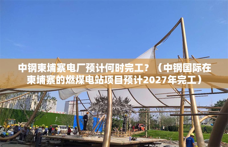 中鋼柬埔寨電廠預計何時完工？（中鋼國際在柬埔寨的燃煤電站項目預計2027年完工） 行業(yè)新聞
