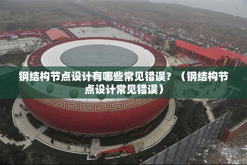 鋼結構節(jié)點設計有哪些常見錯誤？（鋼結構節(jié)點設計常見錯誤） 行業(yè)新聞