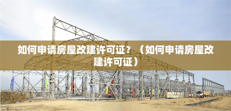 如何申請房屋改建許可證？（如何申請房屋改建許可證） 行業(yè)新聞