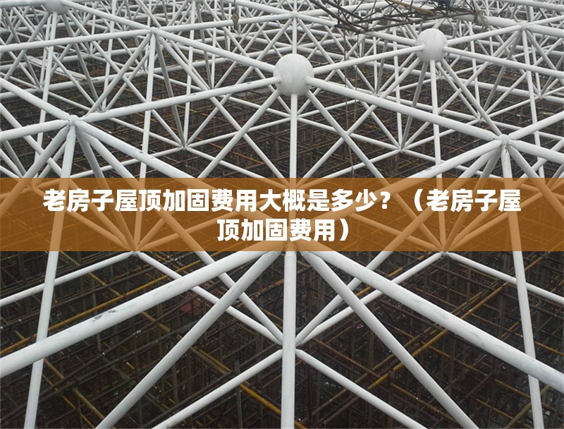 老房子屋頂加固費(fèi)用大概是多少？（老房子屋頂加固費(fèi)用） 行業(yè)新聞