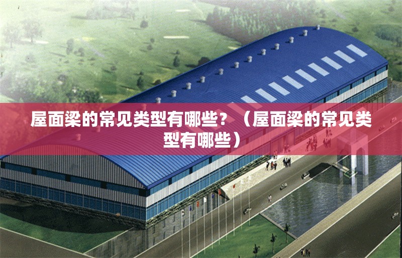 屋面梁的常見類型有哪些？（屋面梁的常見類型有哪些） 行業(yè)新聞