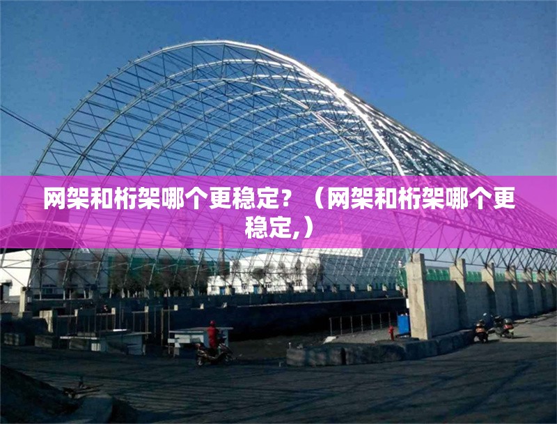 網(wǎng)架和桁架哪個更穩(wěn)定？（網(wǎng)架和桁架哪個更穩(wěn)定,） 行業(yè)新聞