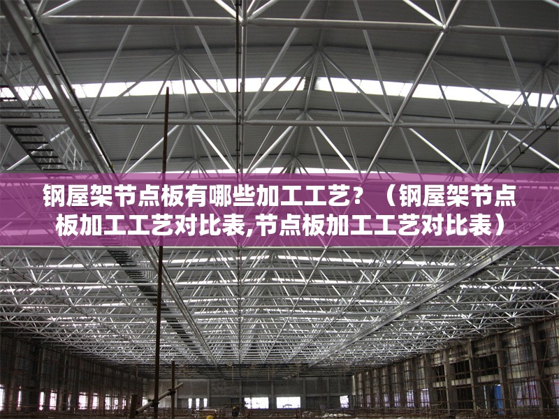 鋼屋架節(jié)點板有哪些加工工藝？（鋼屋架節(jié)點板加工工藝對比表,節(jié)點板加工工藝對比表） 行業(yè)新聞