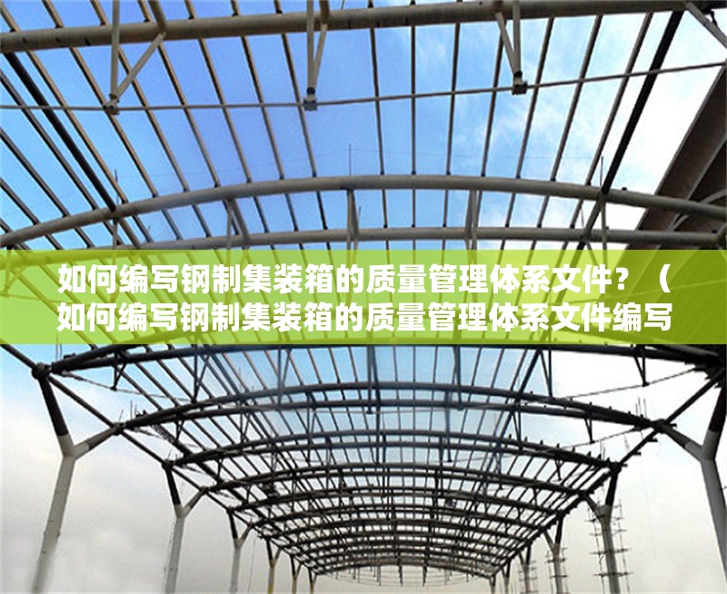 如何編寫鋼制集裝箱的質(zhì)量管理體系文件？（如何編寫鋼制集裝箱的質(zhì)量管理體系文件編寫框架）