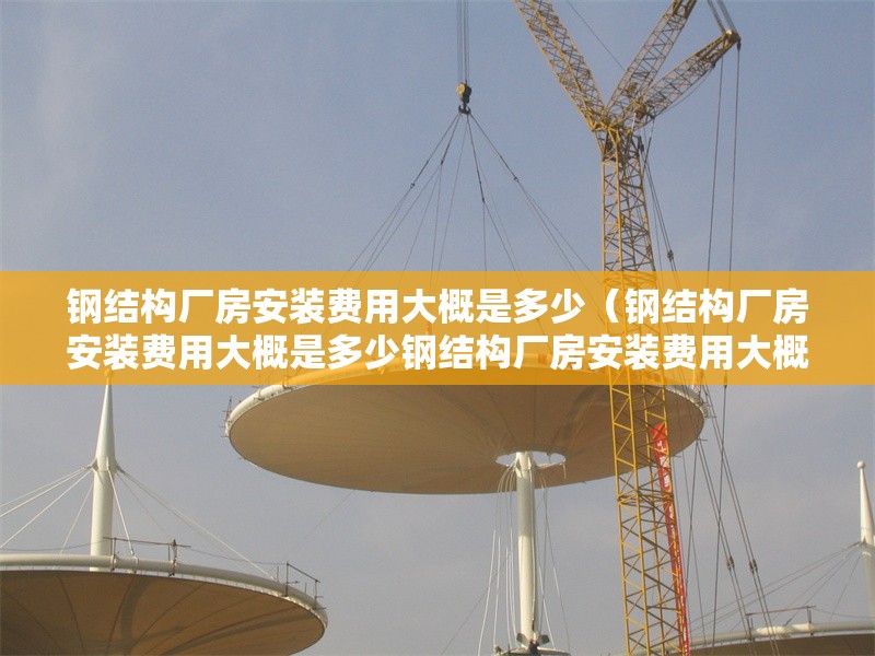 鋼結(jié)構(gòu)廠房安裝費(fèi)用大概是多少（鋼結(jié)構(gòu)廠房安裝費(fèi)用大概是多少鋼結(jié)構(gòu)廠房安裝費(fèi)用大概是多少） 行業(yè)新聞