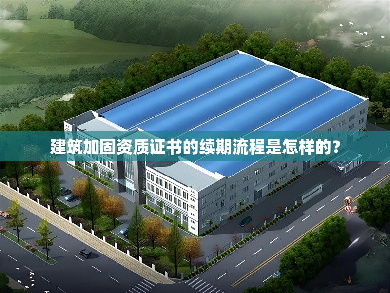 建筑加固資質證書的續(xù)期流程是怎樣的？ 行業(yè)新聞