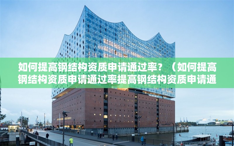 如何提高鋼結(jié)構(gòu)資質(zhì)申請通過率？（如何提高鋼結(jié)構(gòu)資質(zhì)申請通過率提高鋼結(jié)構(gòu)資質(zhì)申請通過率） 行業(yè)新聞
