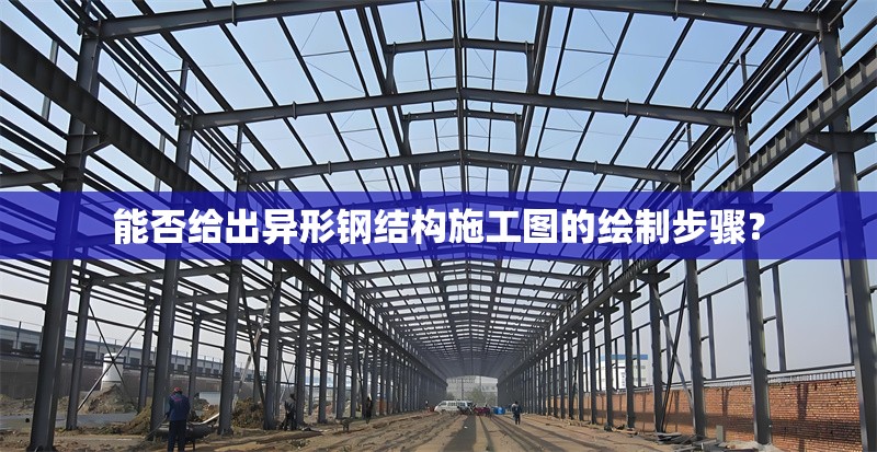 能否給出異形鋼結構施工圖的繪制步驟？