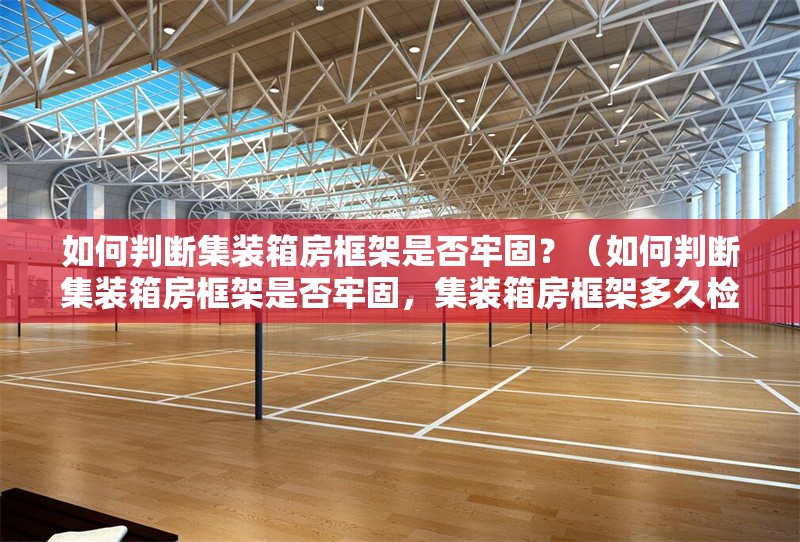 如何判斷集裝箱房框架是否牢固？（如何判斷集裝箱房框架是否牢固，集裝箱房框架多久檢查一次） 行業(yè)新聞