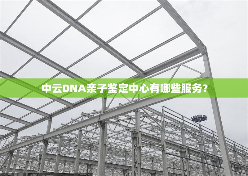 中云DNA親子鑒定中心有哪些服務(wù)？ 行業(yè)新聞