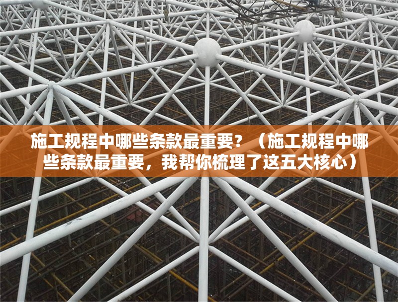 施工規(guī)程中哪些條款最重要？（施工規(guī)程中哪些條款最重要，我?guī)湍闶崂砹诉@五大核心） 行業(yè)新聞