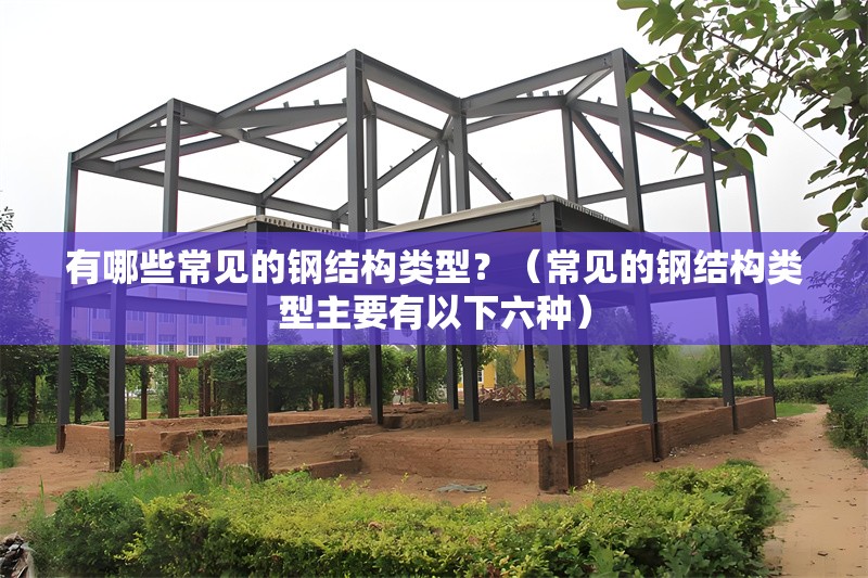 有哪些常見的鋼結(jié)構(gòu)類型？（常見的鋼結(jié)構(gòu)類型主要有以下六種） 行業(yè)新聞