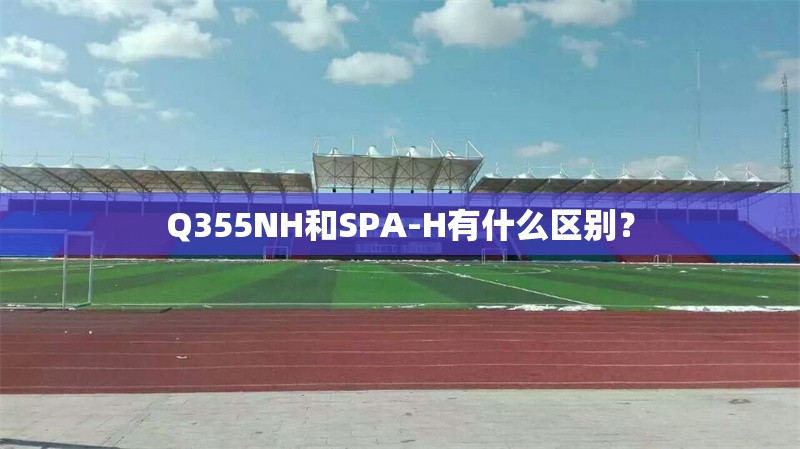 Q355NH和SPA-H有什么區(qū)別？ 行業(yè)新聞