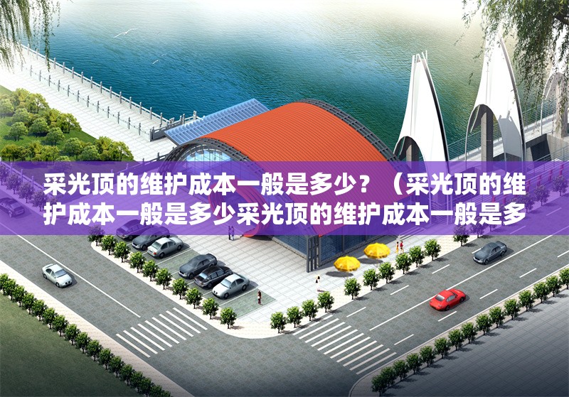 采光頂?shù)木S護成本一般是多少？（采光頂?shù)木S護成本一般是多少采光頂?shù)木S護成本一般是多少） 行業(yè)新聞