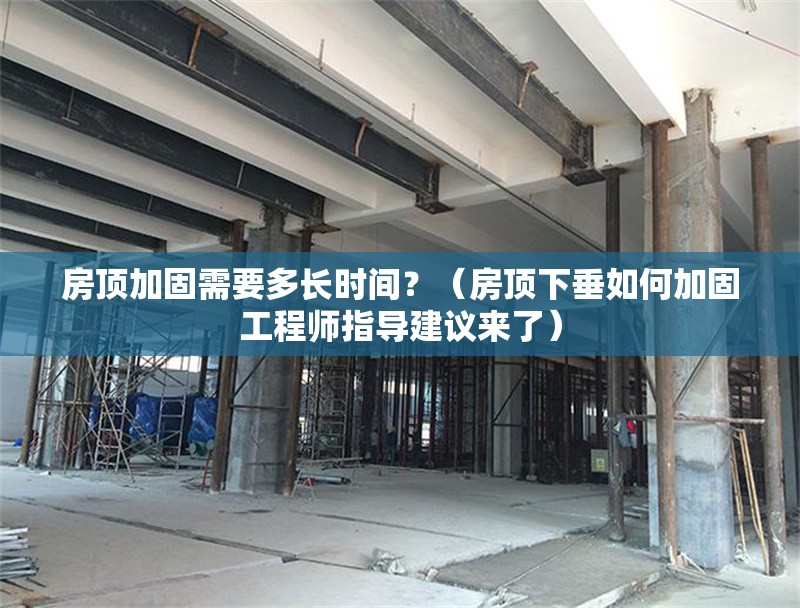 房頂加固需要多長時間？（房頂下垂如何加固工程師指導建議來了） 行業(yè)新聞