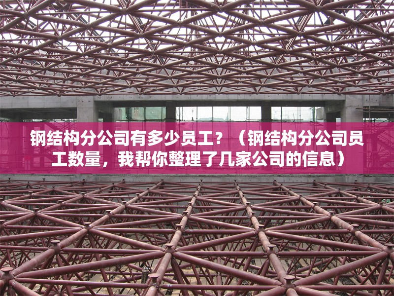 鋼結(jié)構(gòu)分公司有多少員工？（鋼結(jié)構(gòu)分公司員工數(shù)量，我?guī)湍阏砹藥准夜镜男畔ⅲ?></a><h4 class=