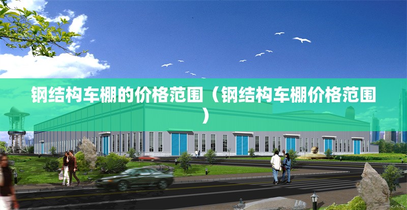 鋼結構車棚的價格范圍（鋼結構車棚價格范圍） 行業(yè)新聞