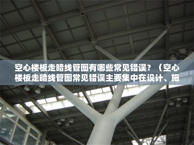 空心樓板走暗線管圖有哪些常見錯誤？（空心樓板走暗線管圖常見錯誤主要集中在設(shè)計、施工和驗收三個環(huán)節(jié)）