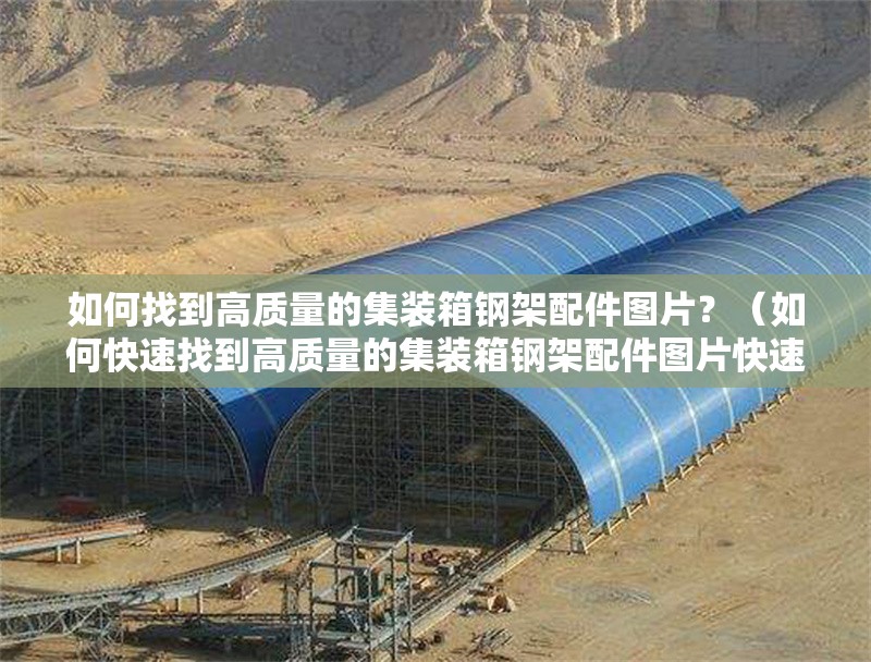 如何找到高質(zhì)量的集裝箱鋼架配件圖片？（如何快速找到高質(zhì)量的集裝箱鋼架配件圖片快速鎖定專業(yè)素材）