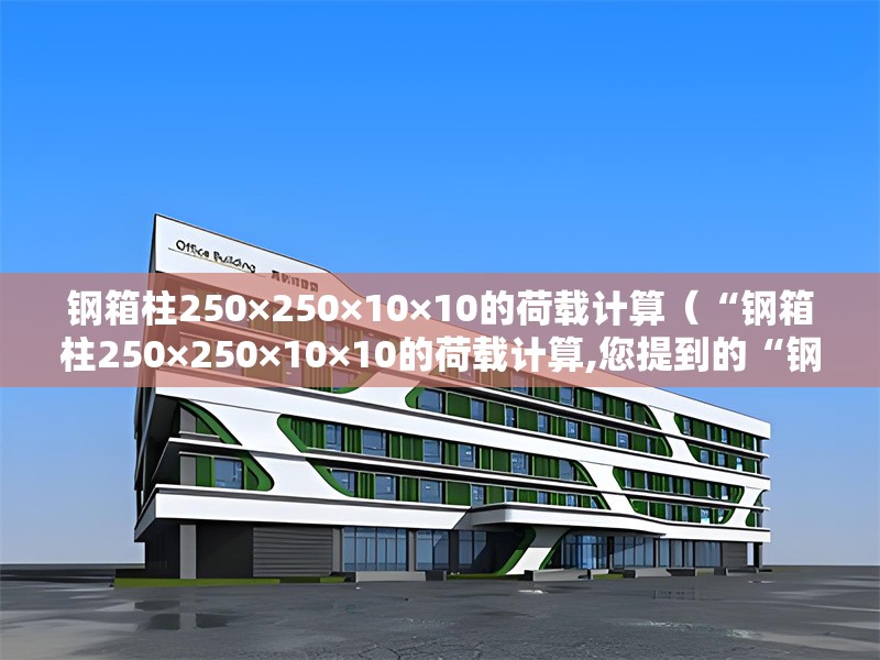 鋼箱柱250×250×10×10的荷載計(jì)算（“鋼箱柱250×250×10×10的荷載計(jì)算,您提到的“鋼箱柱250×250×10×10”通常是指的指）