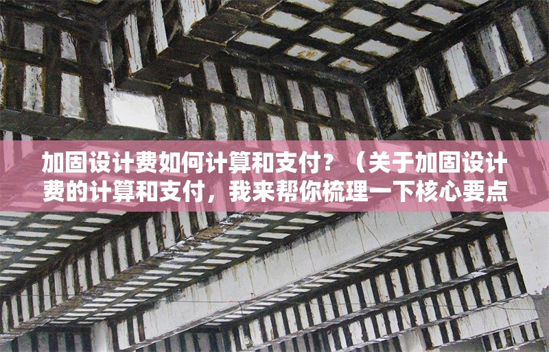 加固設(shè)計(jì)費(fèi)如何計(jì)算和支付？（關(guān)于加固設(shè)計(jì)費(fèi)的計(jì)算和支付，我來幫你梳理一下核心要點(diǎn)） 行業(yè)新聞