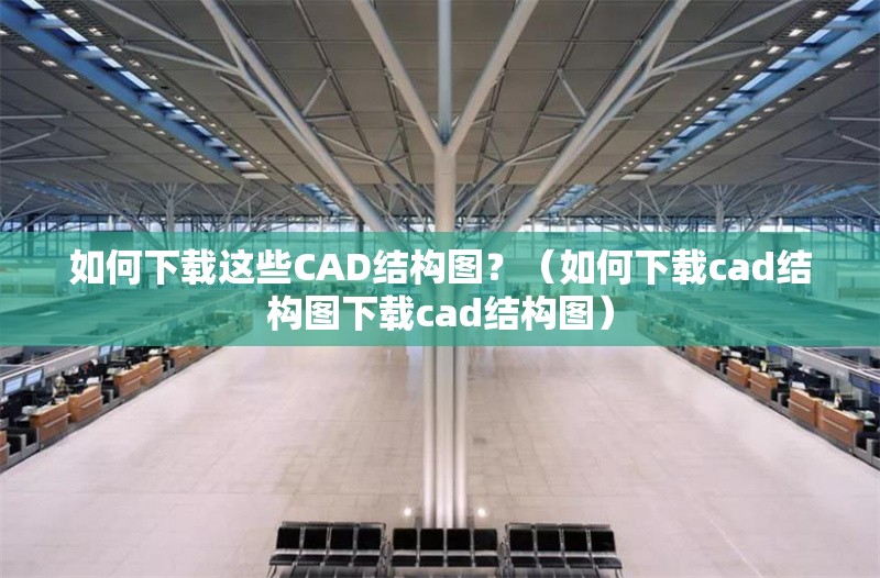 如何下載這些CAD結(jié)構(gòu)圖？（如何下載cad結(jié)構(gòu)圖下載cad結(jié)構(gòu)圖） 行業(yè)新聞