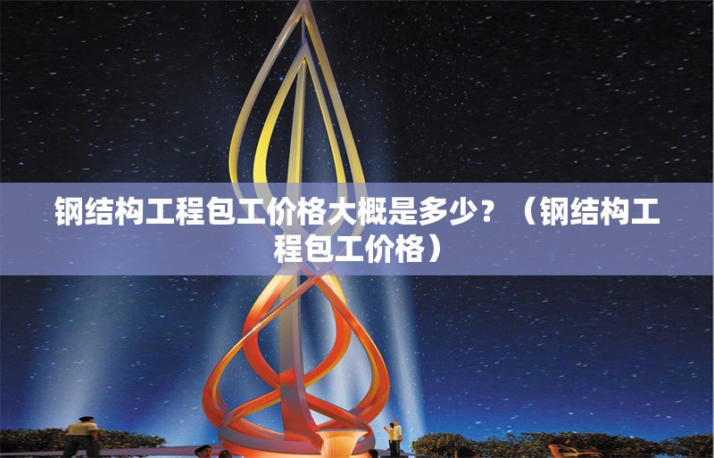 鋼結(jié)構(gòu)工程包工價(jià)格大概是多少？（鋼結(jié)構(gòu)工程包工價(jià)格） 行業(yè)新聞