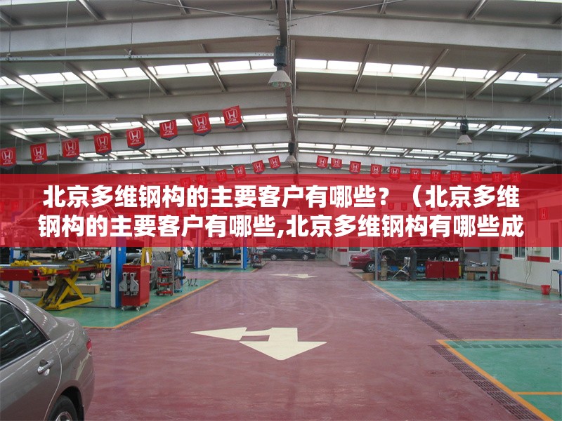 北京多維鋼構(gòu)的主要客戶(hù)有哪些？（北京多維鋼構(gòu)的主要客戶(hù)有哪些,北京多維鋼構(gòu)有哪些成功案例） 行業(yè)新聞